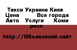 Такси Украина Киев › Цена ­ 100 - Все города Авто » Услуги   . Коми респ.